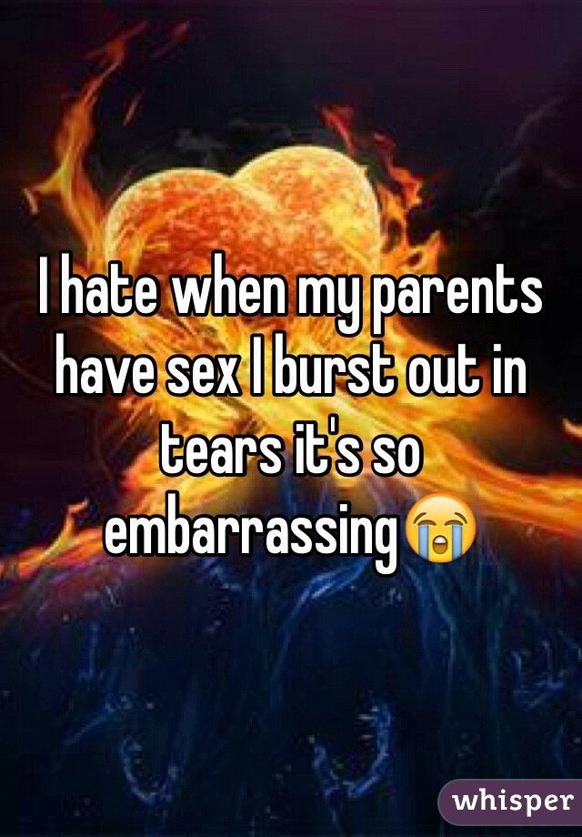 I hate when my parents have sex I burst out in tears it's so embarrassing😭