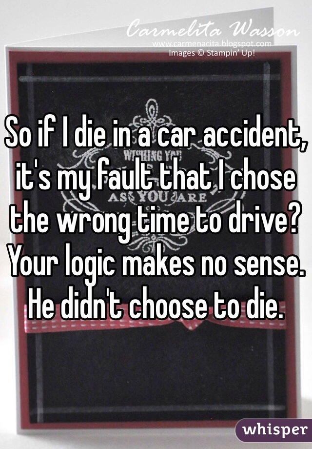 So if I die in a car accident, it's my fault that I chose the wrong time to drive? Your logic makes no sense. He didn't choose to die.