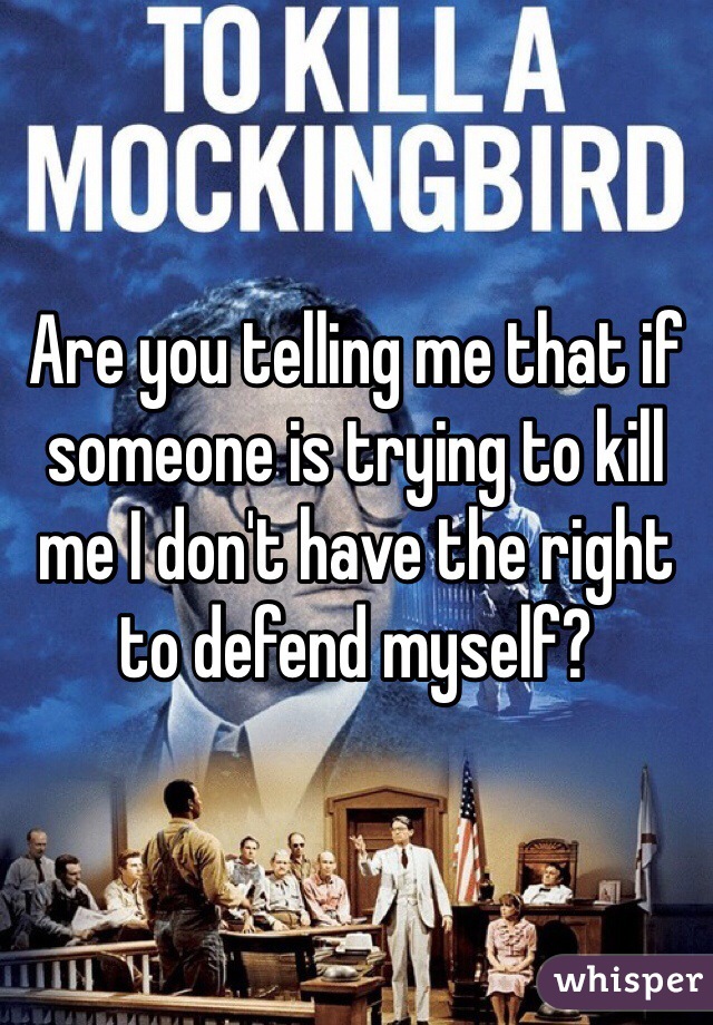 Are you telling me that if someone is trying to kill me I don't have the right to defend myself? 