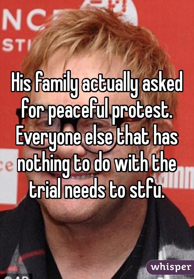 His family actually asked for peaceful protest. Everyone else that has nothing to do with the trial needs to stfu. 