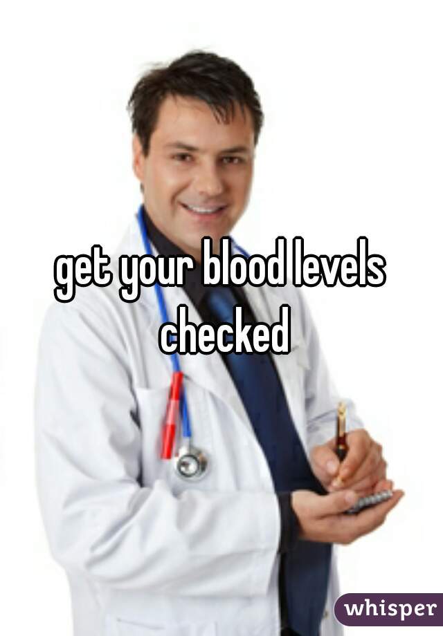 get your blood levels checked