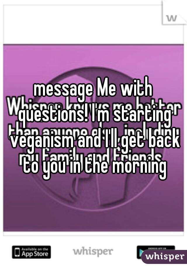 message Me with questions! I'm starting veganism and I'll get back to you in the morning