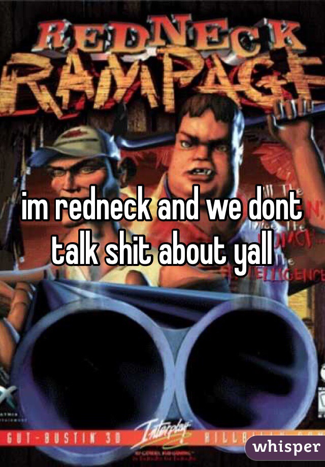 im redneck and we dont talk shit about yall