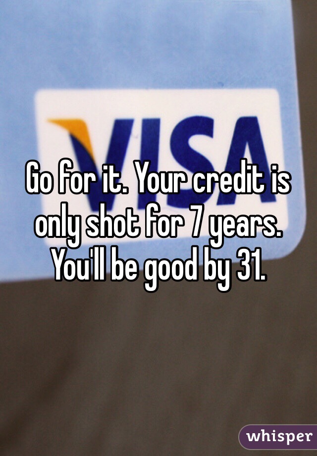 Go for it. Your credit is only shot for 7 years. You'll be good by 31.