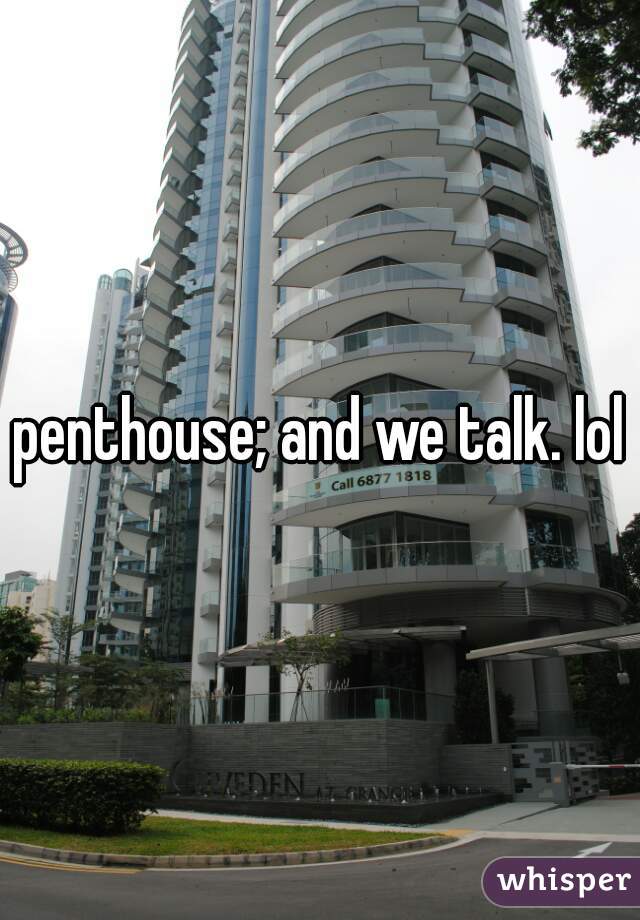 penthouse; and we talk. lol