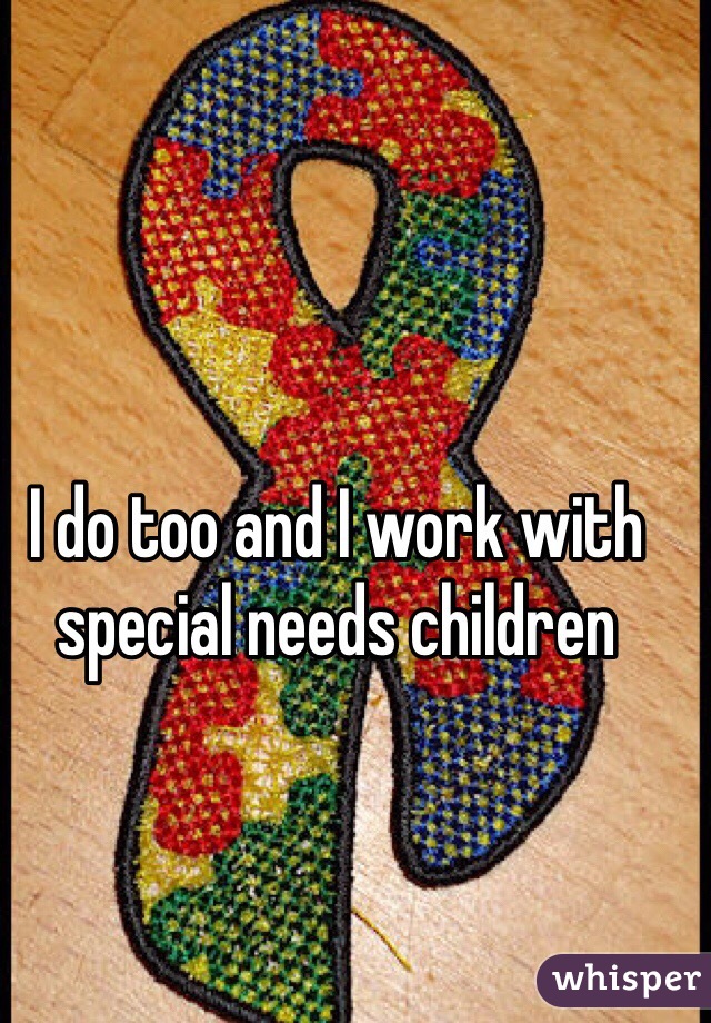 I do too and I work with special needs children 