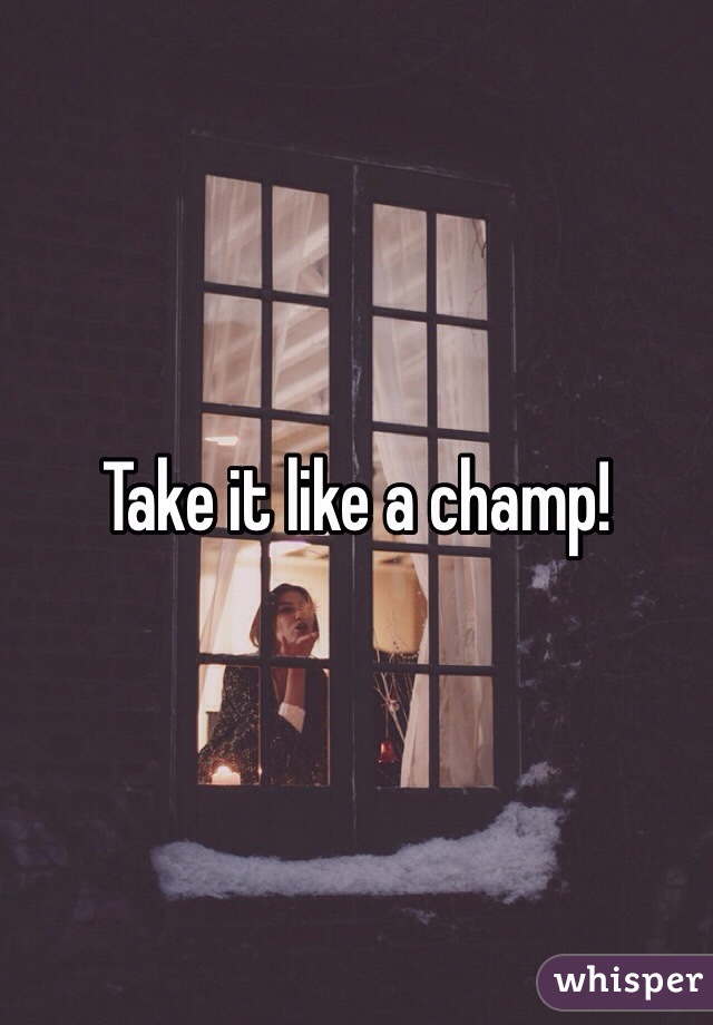 Take it like a champ!