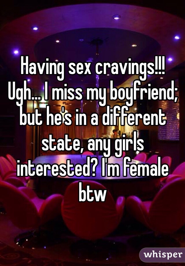 Having sex cravings!!! Ugh... I miss my boyfriend; but he's in a different state, any girls interested? I'm female btw