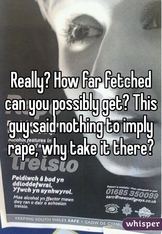 Really? How far fetched can you possibly get? This guy said nothing to imply rape, why take it there?