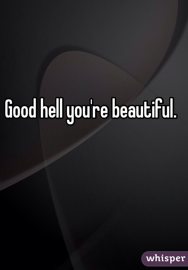 Good hell you're beautiful. 