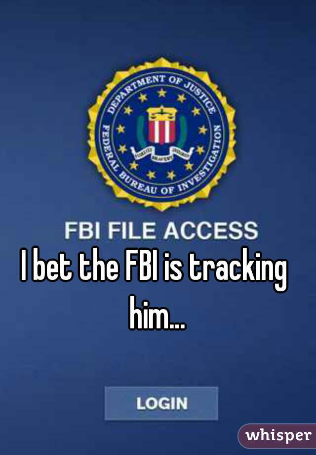 I bet the FBI is tracking him...