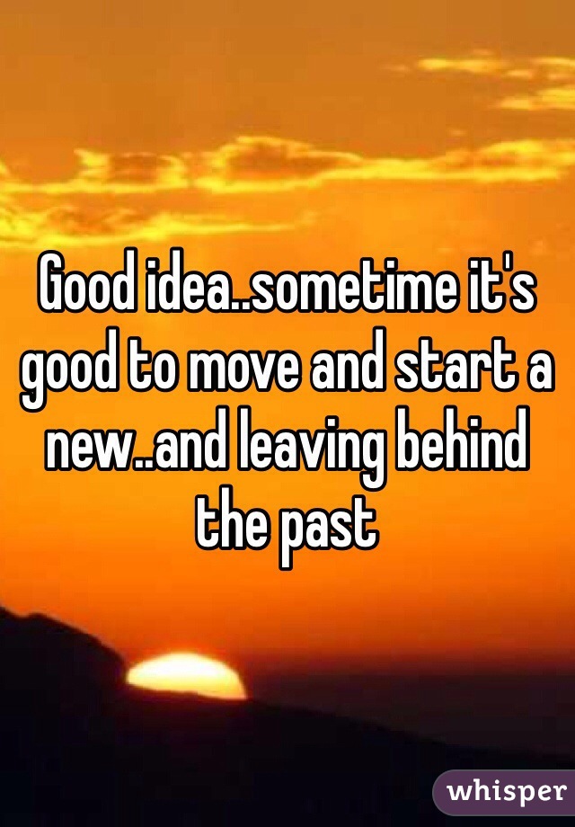 Good idea..sometime it's good to move and start a new..and leaving behind the past