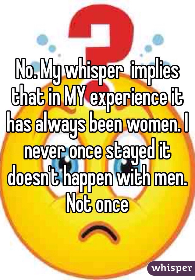 No. My whisper  implies that in MY experience it has always been women. I never once stayed it doesn't happen with men. Not once 