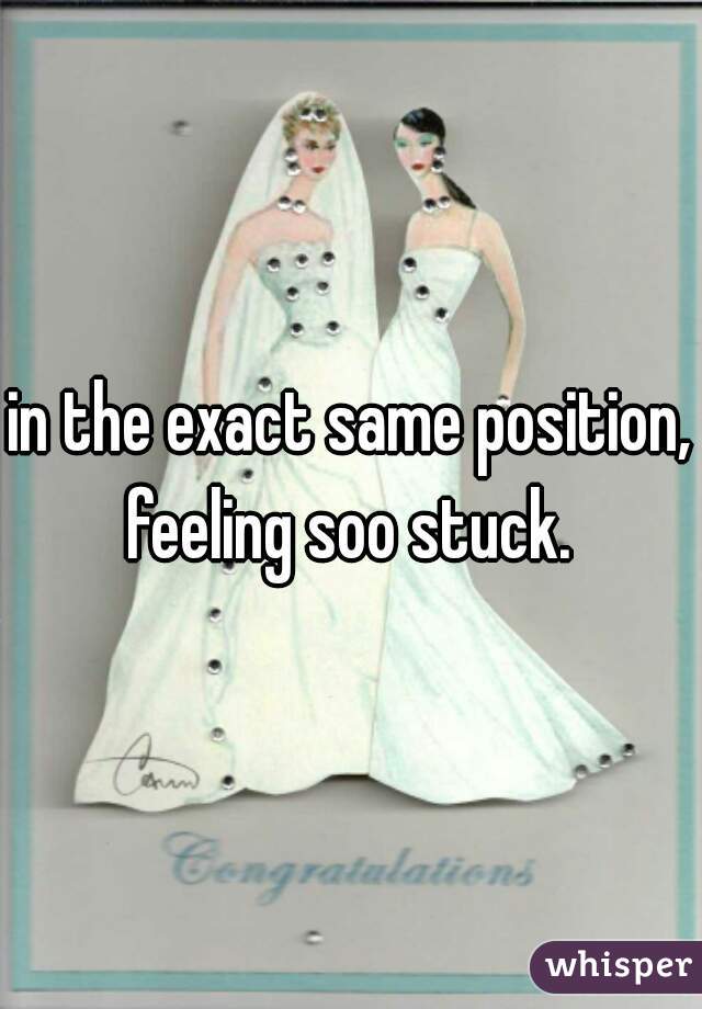 in the exact same position, feeling soo stuck. 