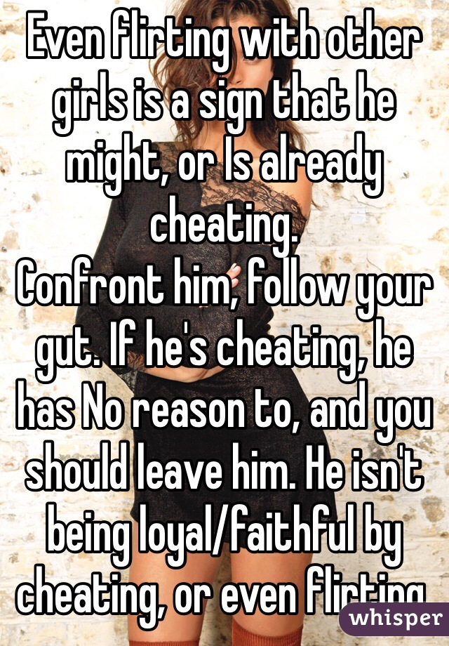 Even flirting with other girls is a sign that he might, or Is already cheating.
Confront him, follow your gut. If he's cheating, he has No reason to, and you should leave him. He isn't being loyal/faithful by cheating, or even flirting.