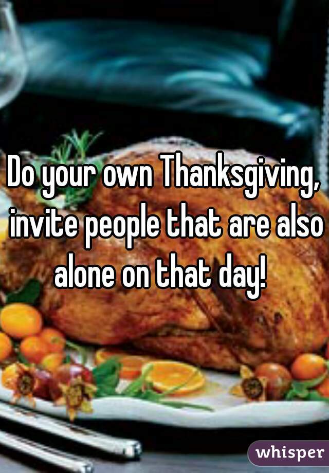 Do your own Thanksgiving, invite people that are also alone on that day!  