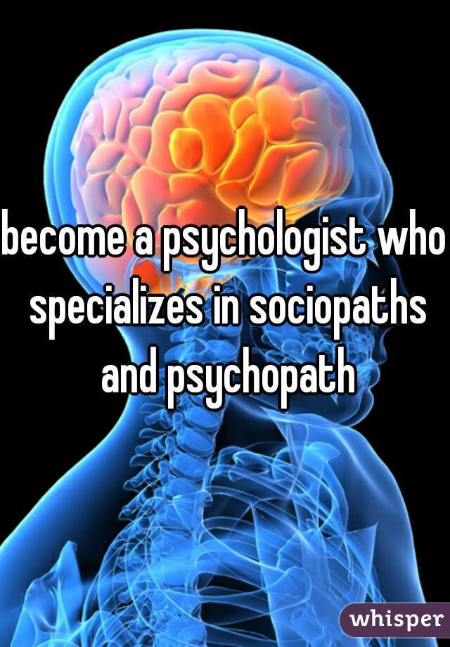 become a psychologist who specializes in sociopaths and psychopath