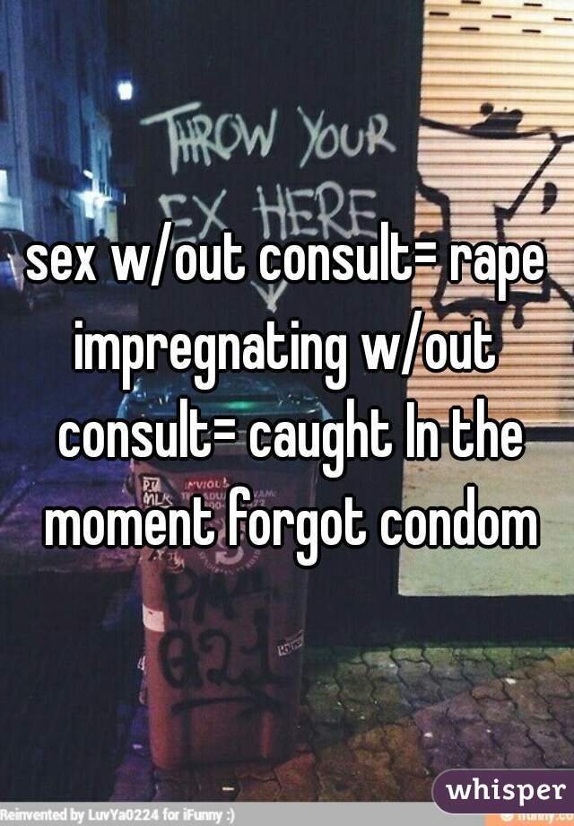 sex w/out consult= rape
impregnating w/out consult= caught In the moment forgot condom