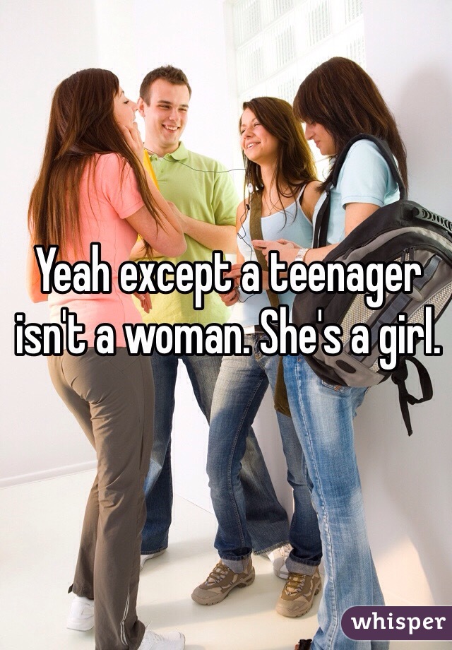 Yeah except a teenager isn't a woman. She's a girl. 