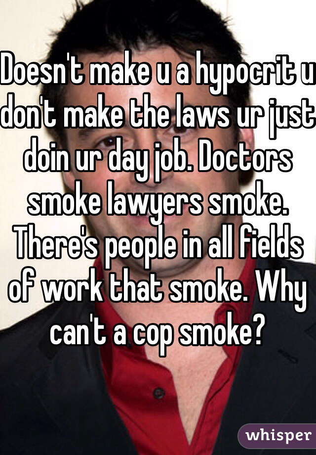 Doesn't make u a hypocrit u don't make the laws ur just doin ur day job. Doctors smoke lawyers smoke. There's people in all fields of work that smoke. Why can't a cop smoke?