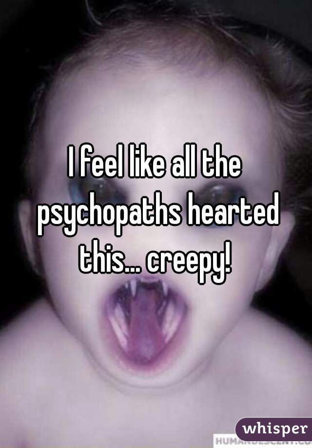 I feel like all the psychopaths hearted this... creepy! 