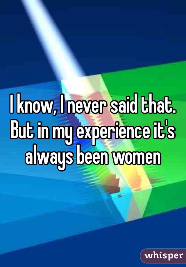 I know, I never said that. But in my experience it's always been women 