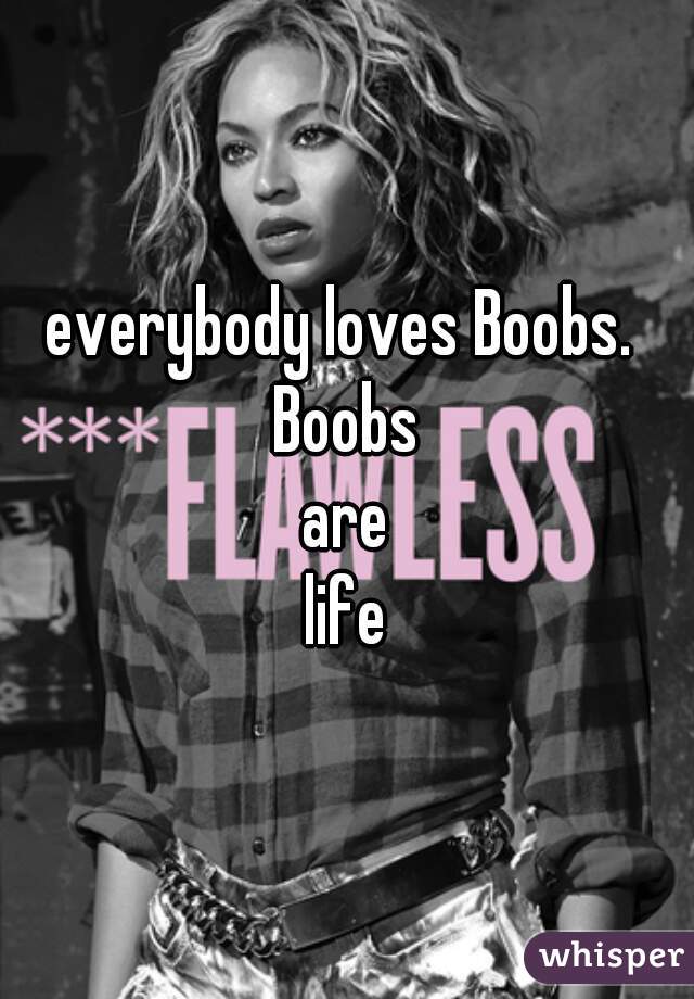 everybody loves Boobs. 
Boobs
are
life