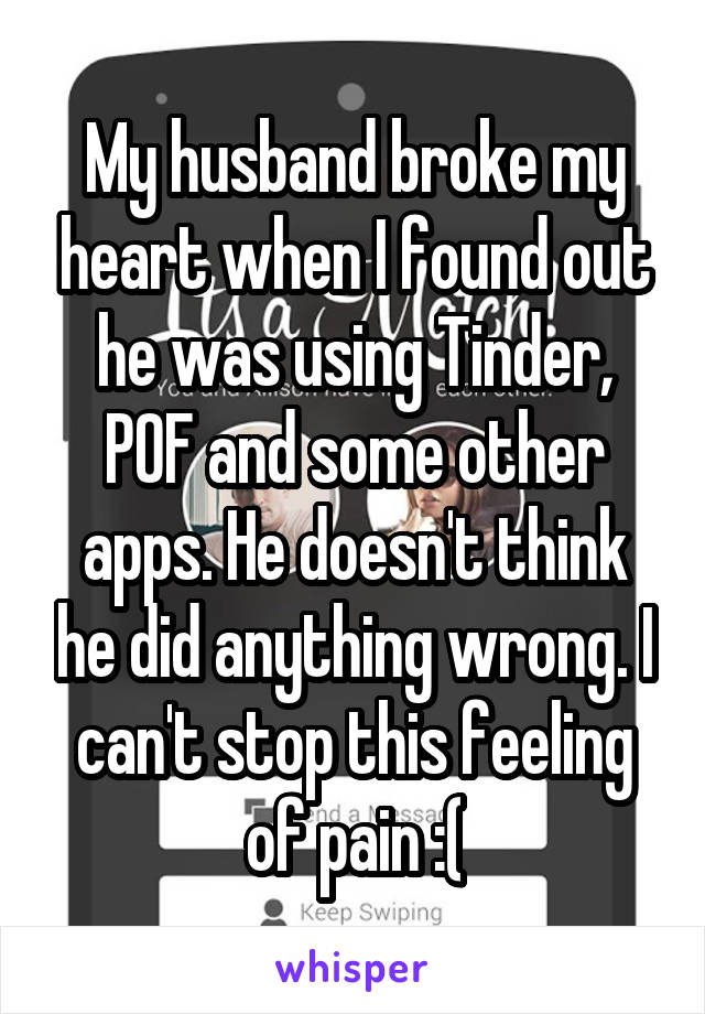 My husband broke my heart when I found out he was using Tinder, POF and some other apps. He doesn't think he did anything wrong. I can't stop this feeling of pain :(