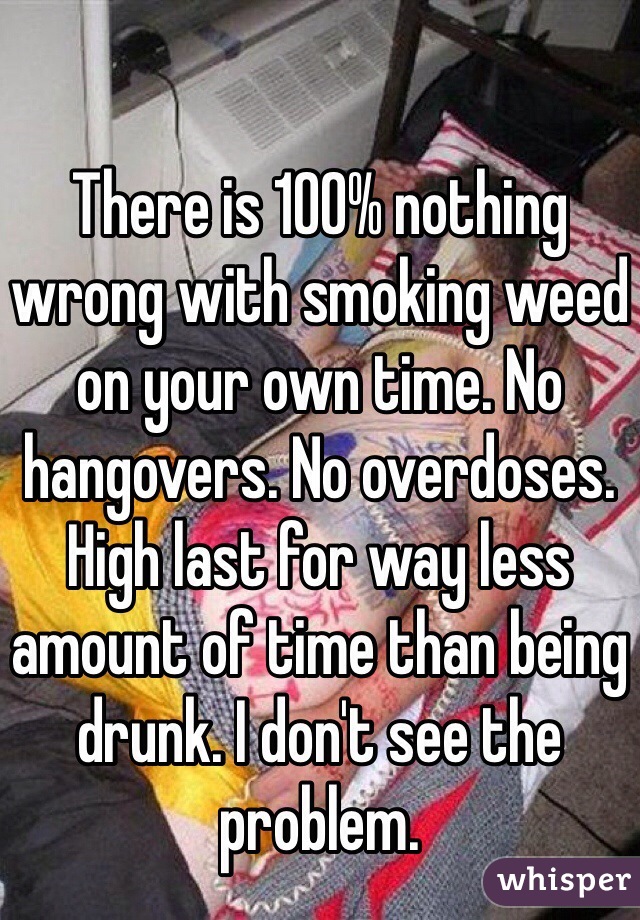There is 100% nothing wrong with smoking weed on your own time. No hangovers. No overdoses. High last for way less amount of time than being drunk. I don't see the problem. 