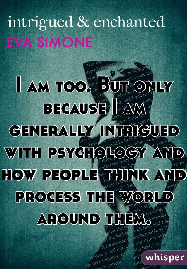 I am too. But only because I am generally intrigued with psychology and how people think and process the world around them.