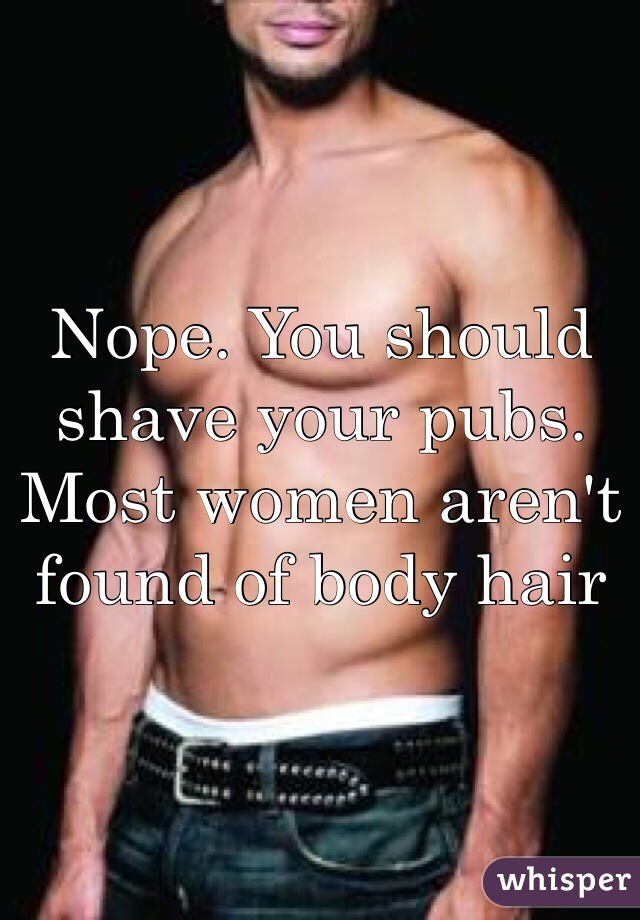 Nope. You should shave your pubs. Most women aren't found of body hair 