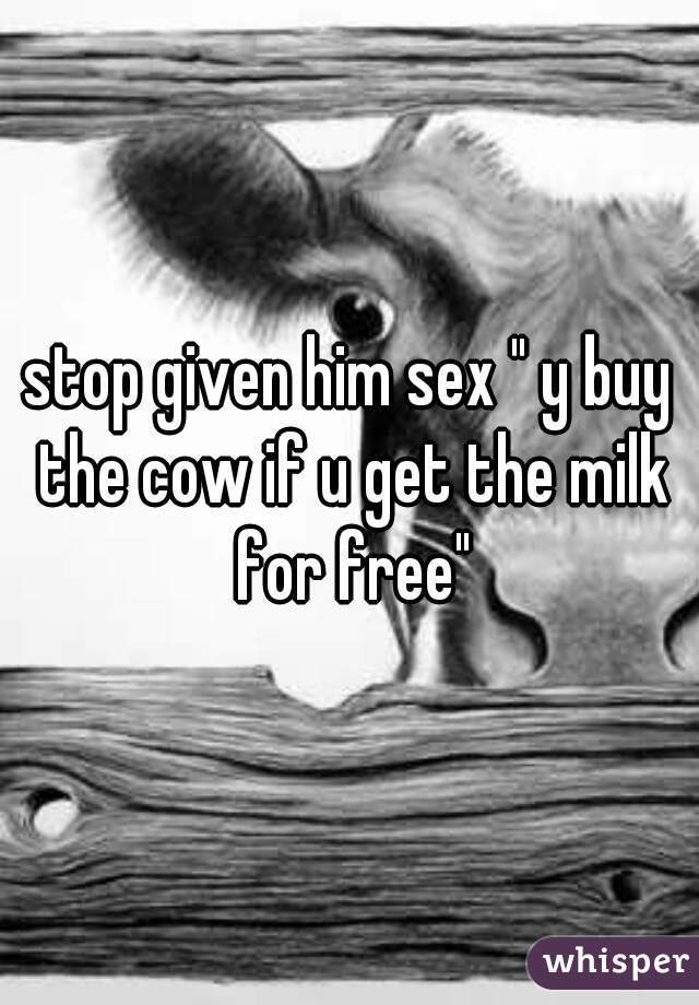 stop given him sex " y buy the cow if u get the milk for free"