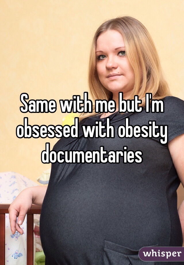 Same with me but I'm obsessed with obesity documentaries 