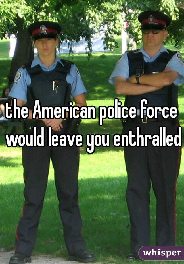 the American police force would leave you enthralled