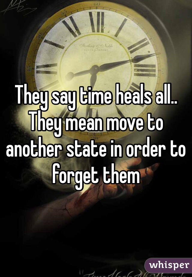 They say time heals all.. They mean move to another state in order to forget them 