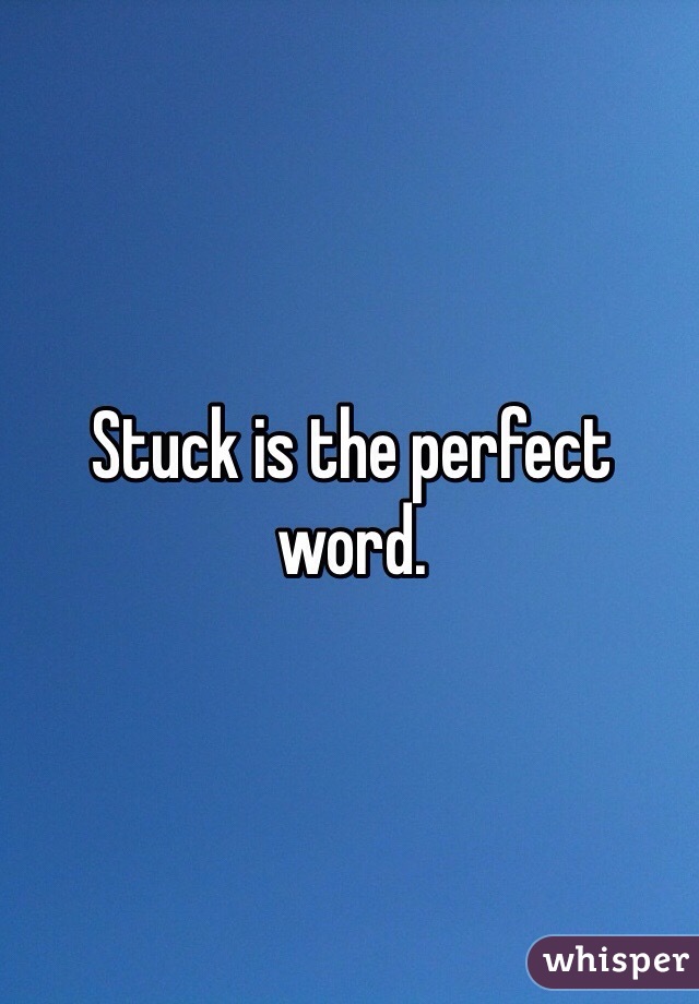 Stuck is the perfect word.