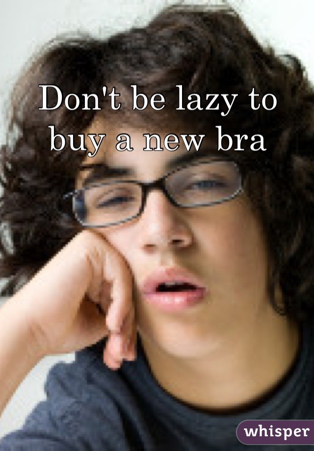 Don't be lazy to buy a new bra