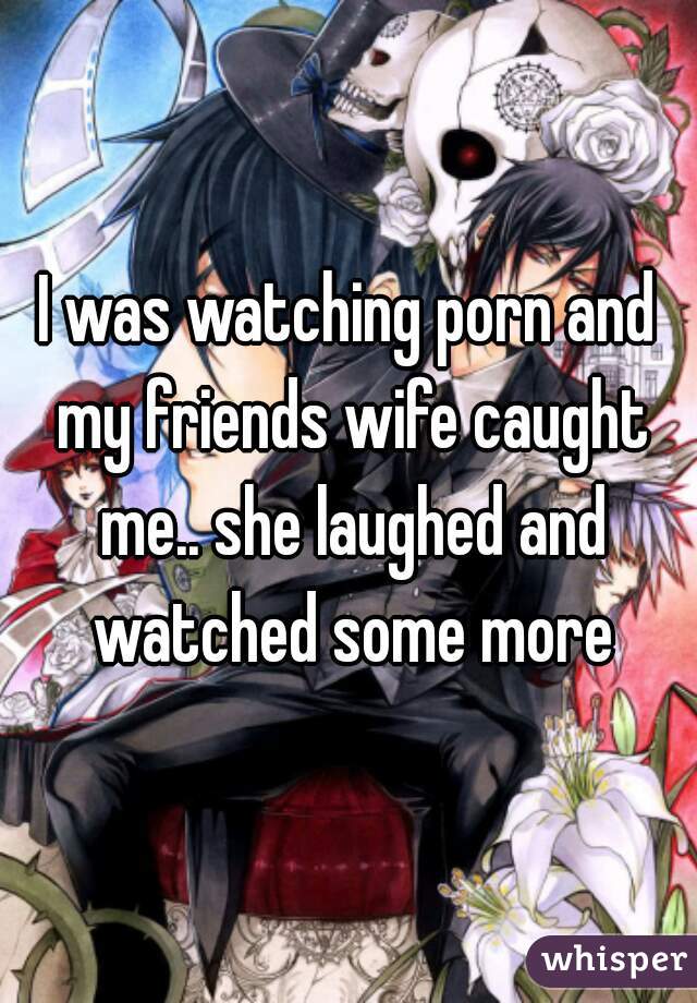 I was watching porn and my friends wife caught me.. she laughed and watched some more