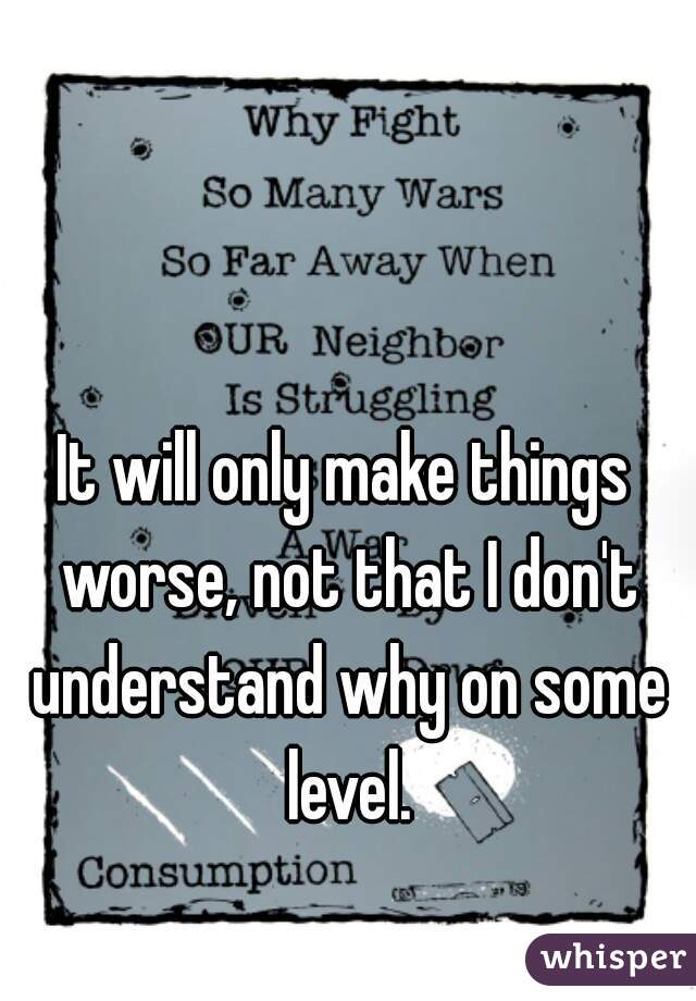 It will only make things worse, not that I don't understand why on some level.