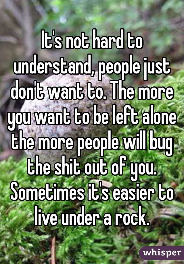 It's not hard to understand, people just don't want to. The more you want to be left alone the more people will bug the shit out of you. Sometimes it's easier to live under a rock.