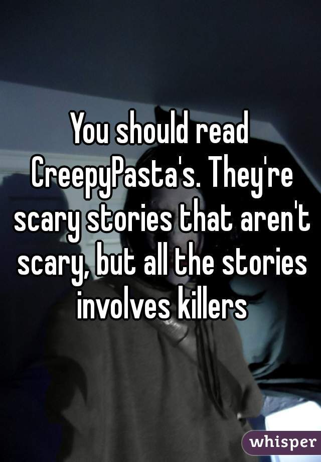 You should read CreepyPasta's. They're scary stories that aren't scary, but all the stories involves killers