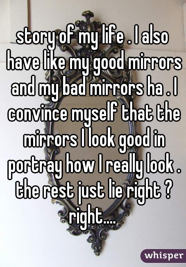 story of my life . I also have like my good mirrors and my bad mirrors ha . I convince myself that the mirrors I look good in portray how I really look . the rest just lie right ? right.... 