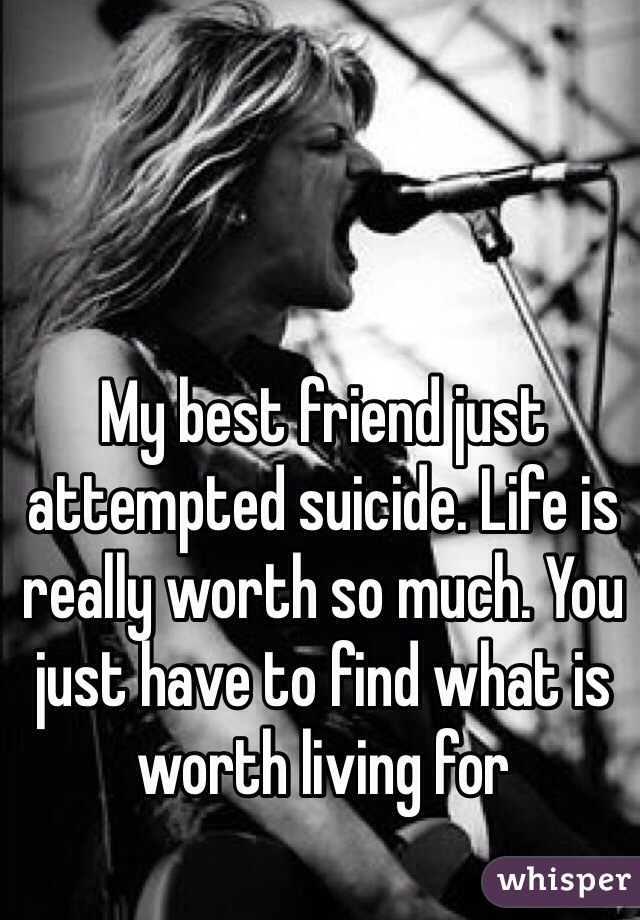 My best friend just attempted suicide. Life is really worth so much. You just have to find what is worth living for
