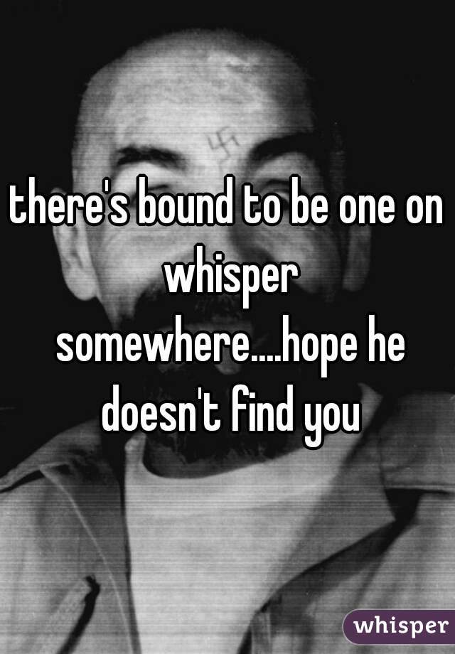 there's bound to be one on whisper somewhere....hope he doesn't find you