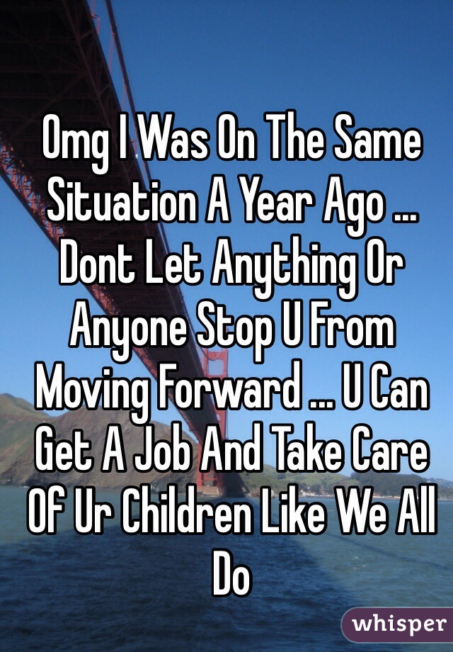 Omg I Was On The Same Situation A Year Ago ... Dont Let Anything Or Anyone Stop U From Moving Forward ... U Can Get A Job And Take Care Of Ur Children Like We All Do 