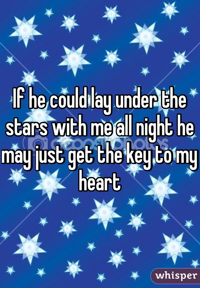 If he could lay under the stars with me all night he may just get the key to my heart