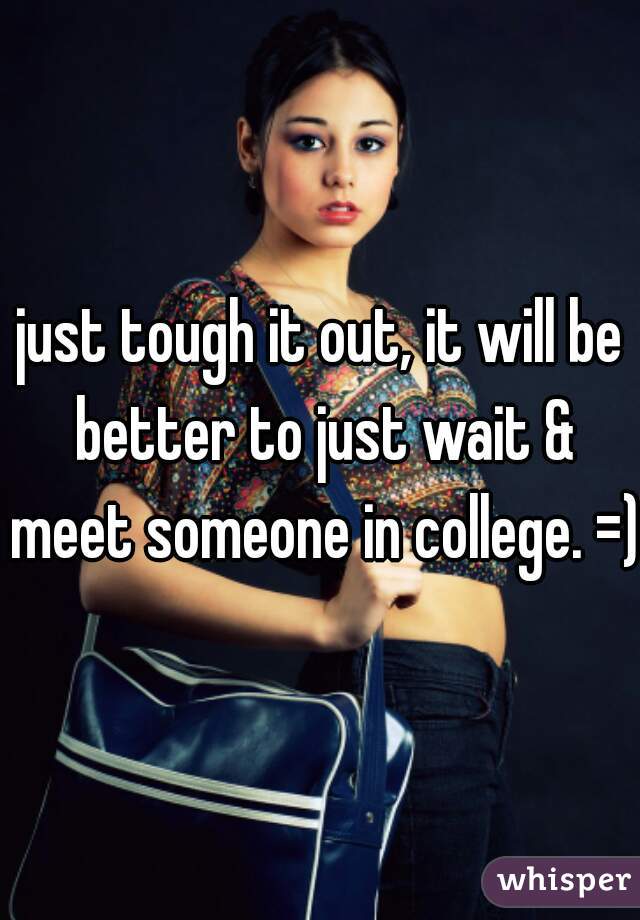 just tough it out, it will be better to just wait & meet someone in college. =)