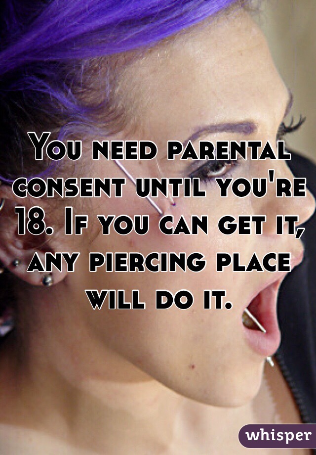 You need parental consent until you're 18. If you can get it, any piercing place will do it.