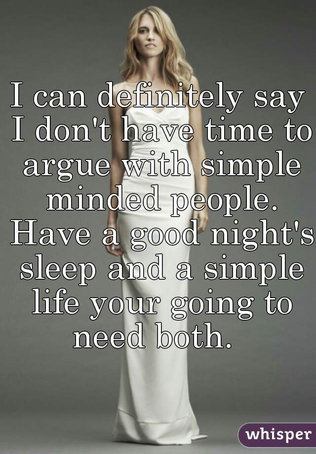 I can definitely say I don't have time to argue with simple minded people. Have a good night's sleep and a simple life your going to need both.  