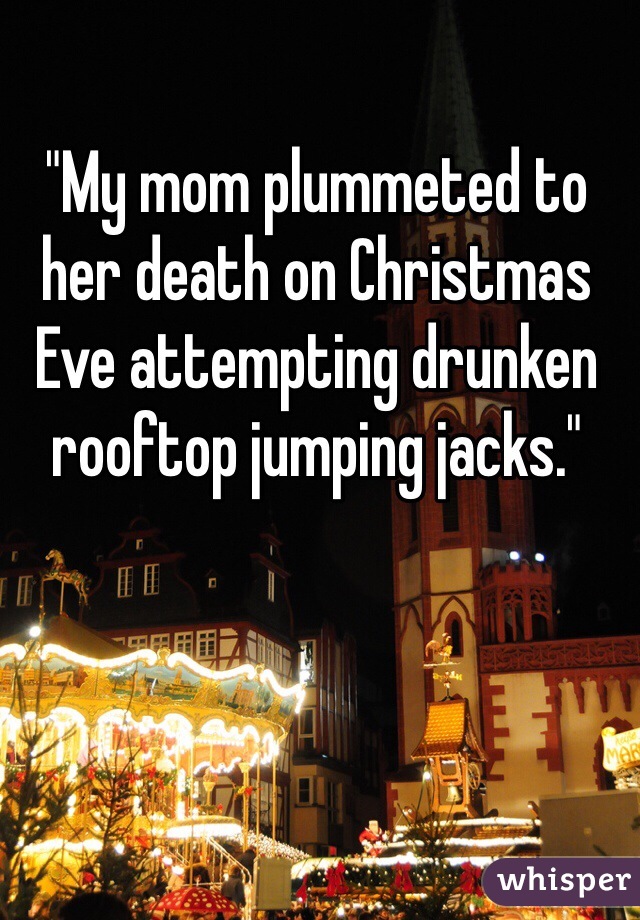 "My mom plummeted to her death on Christmas Eve attempting drunken rooftop jumping jacks."